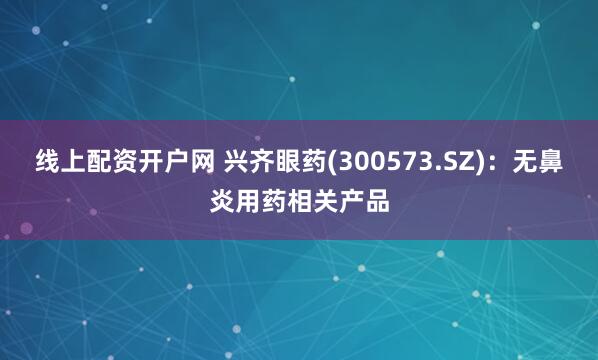 线上配资开户网 兴齐眼药(300573.SZ)：无鼻炎用药相关产品