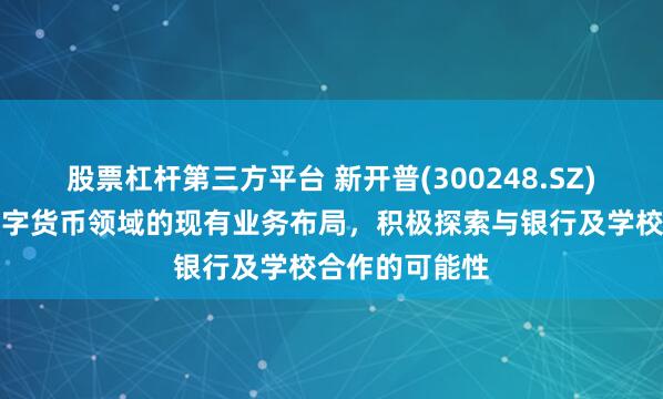 股票杠杆第三方平台 新开普(300248.SZ)：将结合在数字货币领域的现有业务布局，积极探索与银行及学校合作的可能性