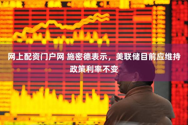 网上配资门户网 施密德表示，美联储目前应维持政策利率不变