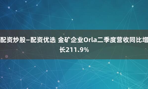 配资炒股—配资优选 金矿企业Orla二季度营收同比增长211.9%