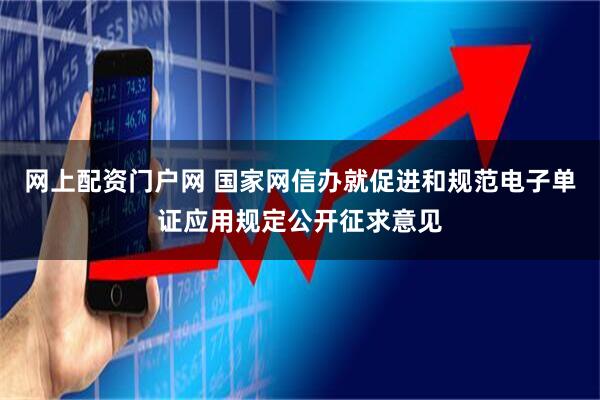 网上配资门户网 国家网信办就促进和规范电子单证应用规定公开征求意见
