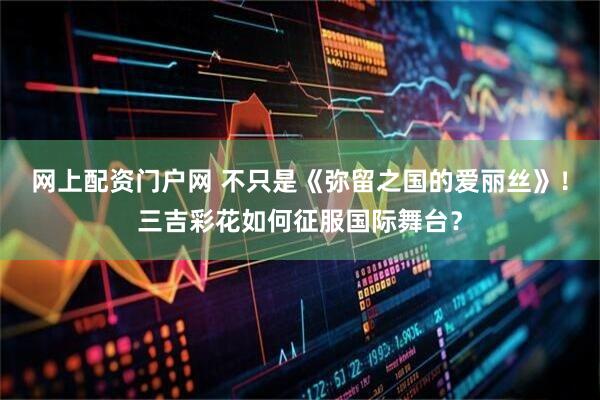网上配资门户网 不只是《弥留之国的爱丽丝》！三吉彩花如何征服国际舞台？