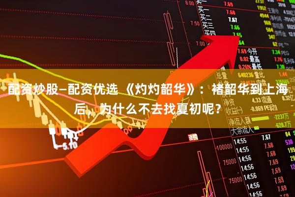 配资炒股—配资优选 《灼灼韶华》：褚韶华到上海后，为什么不去找夏初呢？