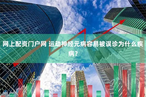 网上配资门户网 运动神经元病容易被误诊为什么疾病？