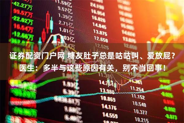 证券配资门户网 糖友肚子总是咕咕叫、爱放屁？医生：多半与这些原因有关，别不当回事！
