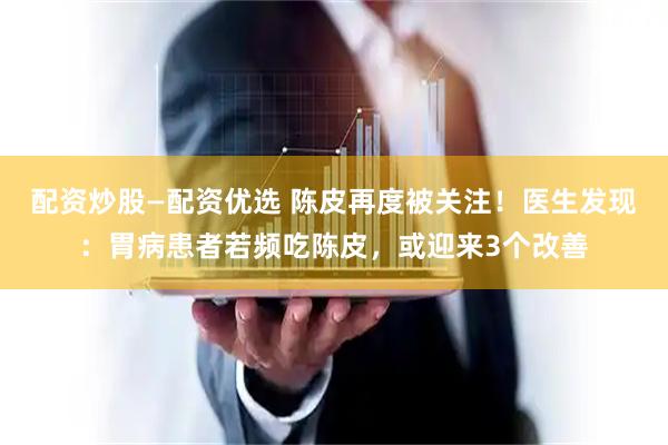 配资炒股—配资优选 陈皮再度被关注！医生发现：胃病患者若频吃陈皮，或迎来3个改善