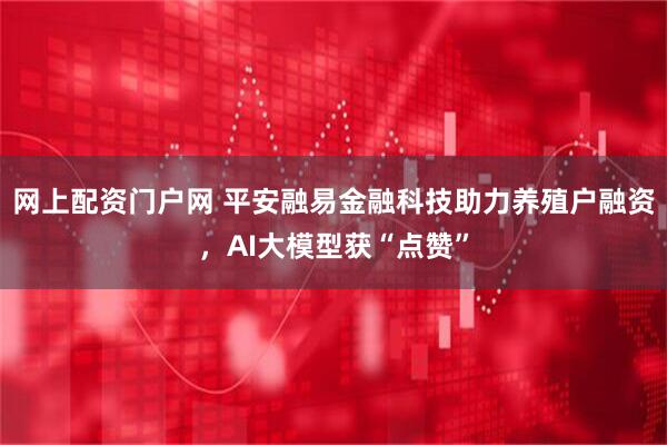 网上配资门户网 平安融易金融科技助力养殖户融资，AI大模型获“点赞”